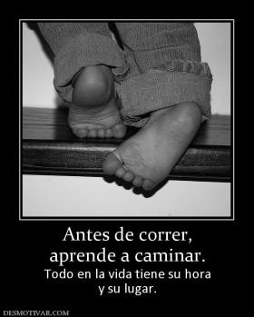Antes de correr, aprende a caminar.  Todo en la vida tiene su hora y su lugar.