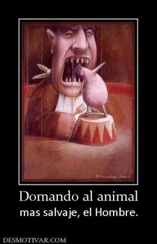 Domando al animal mas salvaje, el Hombre.