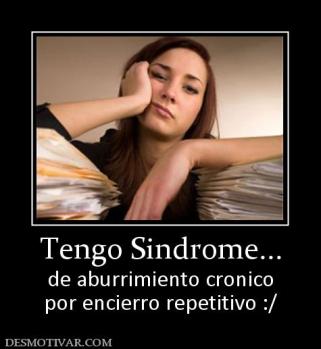 Tengo Sindrome... de aburrimiento cronico por encierro repetitivo :/