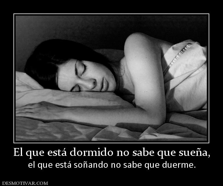 El que está dormido no sabe que sueña, el que está soñando no sabe que duerme.
