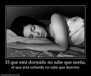 El que está dormido no sabe que sueña, el que está soñando no sabe que duerme.