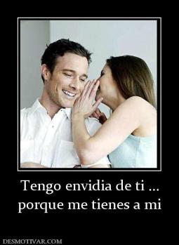 Tengo envidia de ti ... porque me tienes a mi