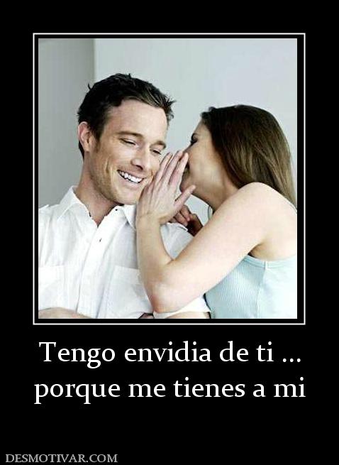 Tengo envidia de ti ... porque me tienes a mi