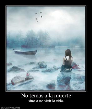 No temas a la muerte sino a no vivir la vida.