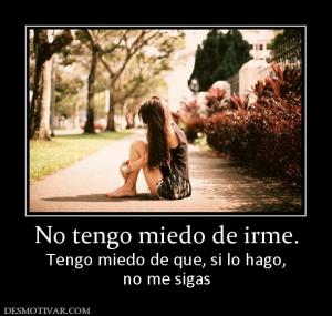 No tengo miedo de irme. Tengo miedo de que, si lo hago, no me sigas