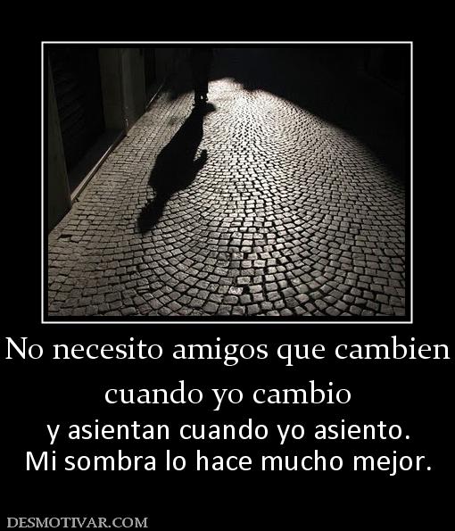 No necesito amigos que cambien cuando yo cambio y asientan cuando yo asiento. Mi sombra lo hace mucho mejor.