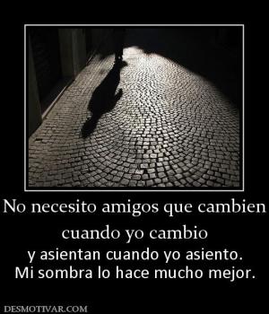No necesito amigos que cambien cuando yo cambio y asientan cuando yo asiento. Mi sombra lo hace mucho mejor.
