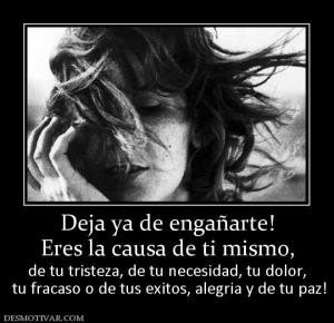 Deja ya de engañarte! Eres la causa de ti mismo, de tu tristeza, de tu necesidad, tu dolor,  tu fracaso o de tus exitos, alegria y de tu paz!