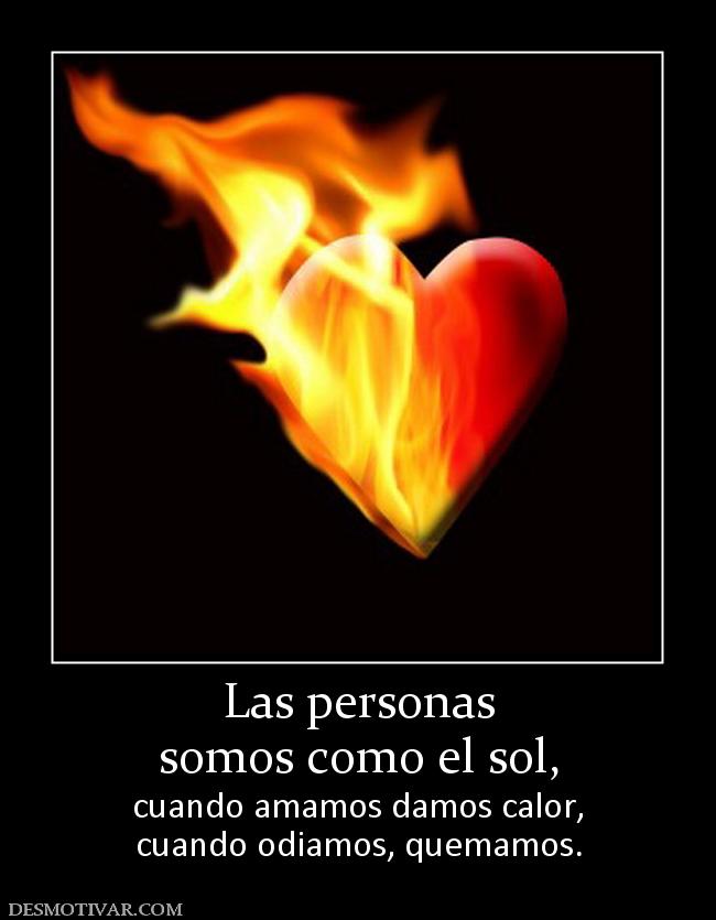Las personas somos como el sol, cuando amamos damos calor, cuando odiamos, quemamos.