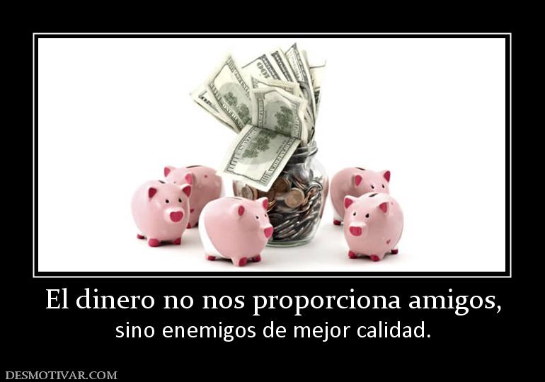 El dinero no nos proporciona amigos, sino enemigos de mejor calidad.