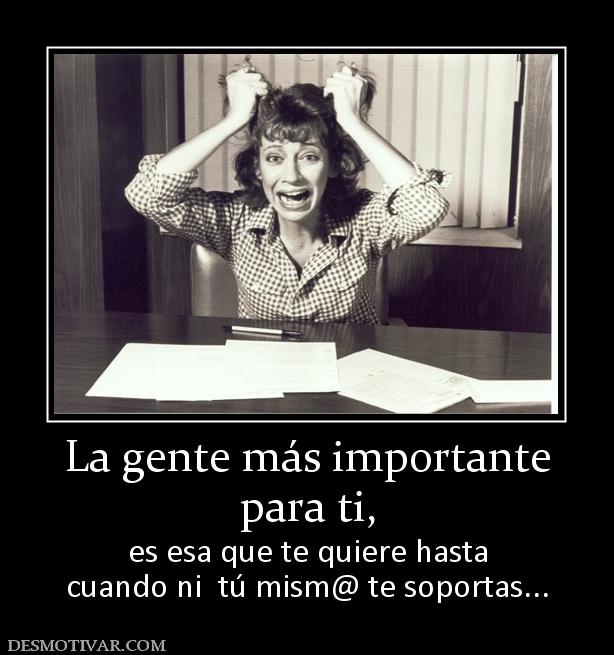La gente más importante para ti,  es esa que te quiere hasta cuando ni  tú mism@ te soportas...