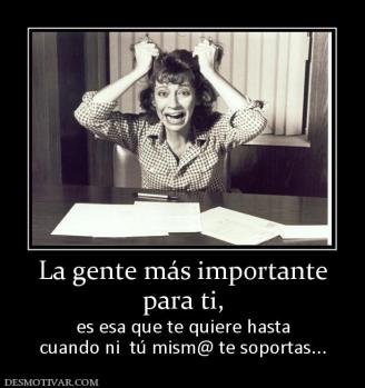 La gente más importante para ti,  es esa que te quiere hasta cuando ni  tú mism@ te soportas...