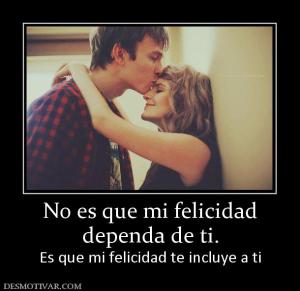 No es que mi felicidad dependa de ti. Es que mi felicidad te incluye a ti