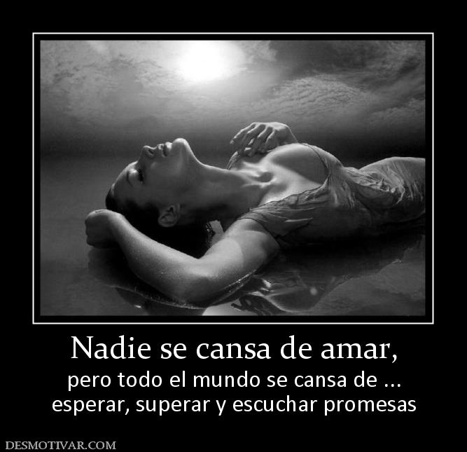 Nadie se cansa de amar, pero todo el mundo se cansa de ... esperar, superar y escuchar promesas