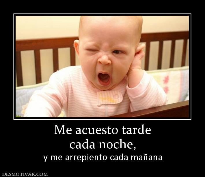 Me acuesto tarde cada noche, y me arrepiento cada mañana