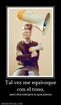 Tal vez me equivoque con el tono, pero dire siempre lo que pienso