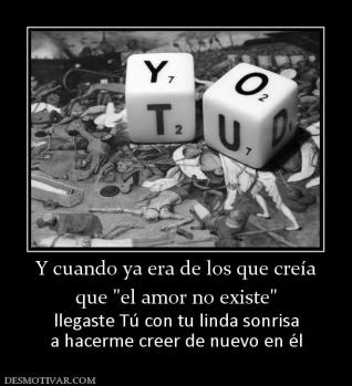 Y cuando ya era de los que creía que  llegaste Tú con tu linda sonrisa a hacerme creer de nuevo en él