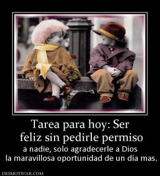 Tarea para hoy: Ser  feliz sin pedirle permiso a nadie, solo agradecerle a Dios  la maravillosa oportunidad de un día mas.