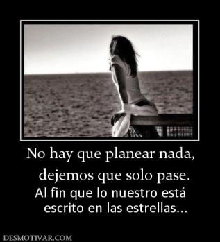 No hay que planear nada,   dejemos que solo pase. Al fin que lo nuestro está    escrito en las estrellas...