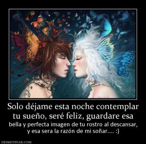 Solo déjame esta noche contemplar tu sueño, seré feliz, guardare esa bella y perfecta imagen de tu rostro al descansar, y esa sera la razón de mi soñar.... :)