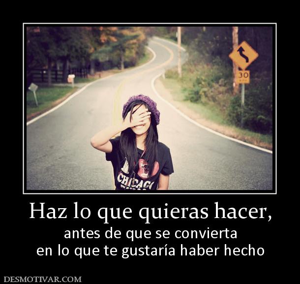 Haz lo que quieras hacer, antes de que se convierta en lo que te gustaría haber hecho