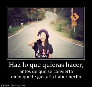Haz lo que quieras hacer, antes de que se convierta en lo que te gustaría haber hecho