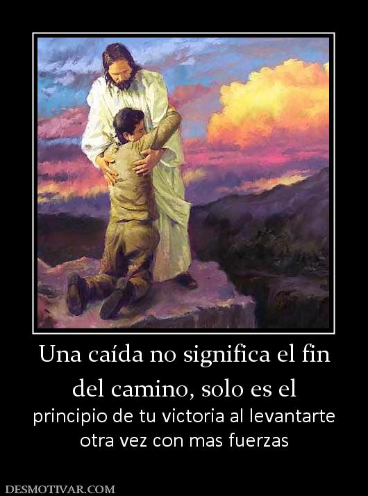 Una caída no significa el fin del camino, solo es el  principio de tu victoria al levantarte otra vez con mas fuerzas