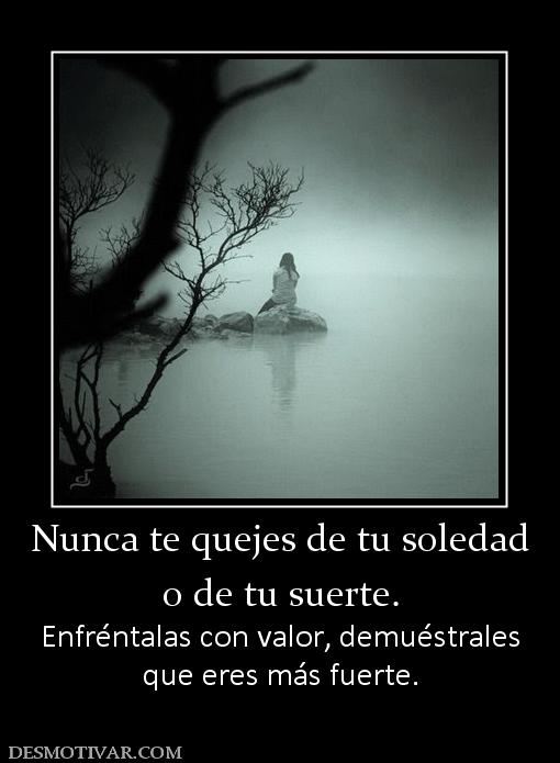 Nunca te quejes de tu soledad o de tu suerte.  Enfréntalas con valor, demuéstrales que eres más fuerte.