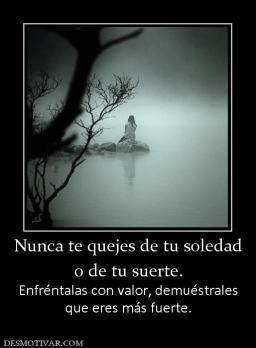 Nunca te quejes de tu soledad o de tu suerte.  Enfréntalas con valor, demuéstrales que eres más fuerte.