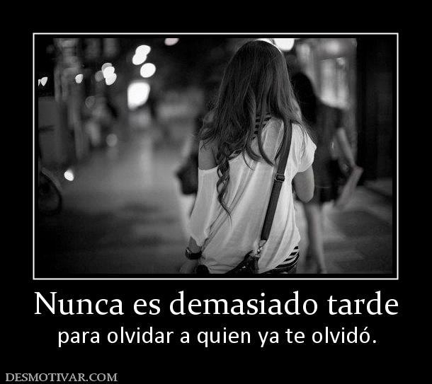 Nunca es demasiado tarde para olvidar a quien ya te olvidó.