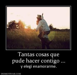 Tantas cosas que pude hacer contigo ... y elegí enamorarme.