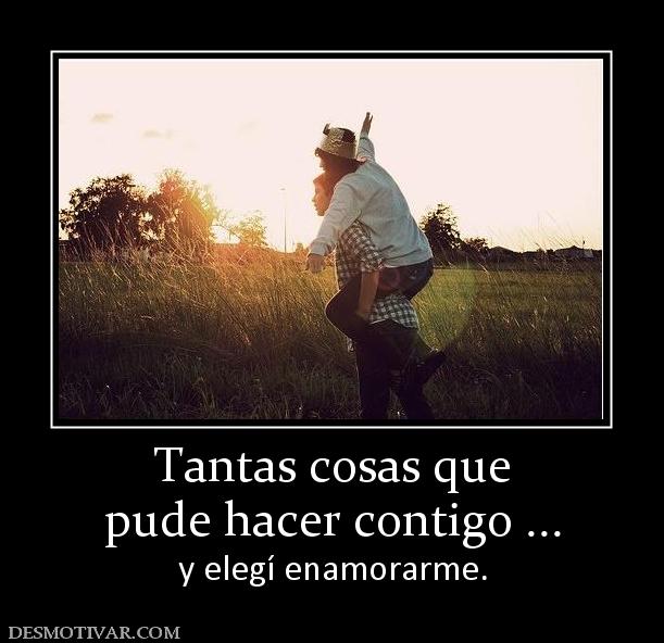 Tantas cosas que pude hacer contigo ... y elegí enamorarme.