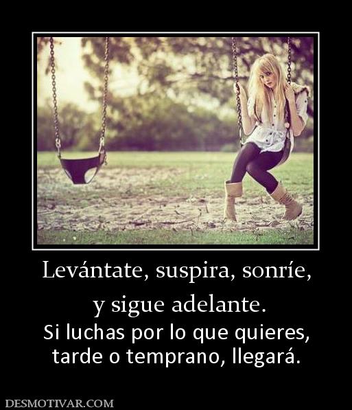 Levántate, suspira, sonríe,  y sigue adelante.  Si luchas por lo que quieres, tarde o temprano, llegará.