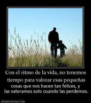Con el ritmo de la vida, no tenemos  tiempo para valorar esas pequeñas cosas que nos hacen tan felices, y  las valoramos solo cuando las perdemos.