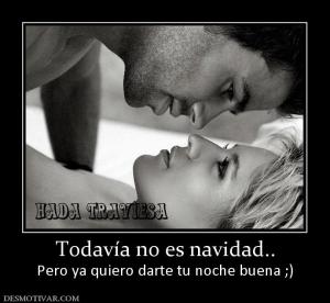 Todavía no es navidad.. Pero ya quiero darte tu noche buena ;)