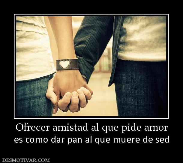 Ofrecer amistad al que pide amor es como dar pan al que muere de sed
