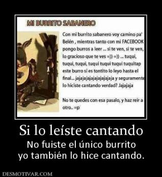 Si lo leíste cantando No fuiste el único burrito yo también lo hice cantando.