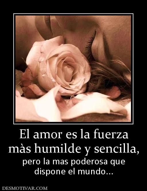 El amor es la fuerza màs humilde y sencilla, pero la mas poderosa que dispone el mundo...