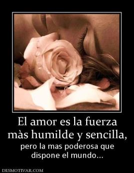 El amor es la fuerza màs humilde y sencilla, pero la mas poderosa que dispone el mundo...