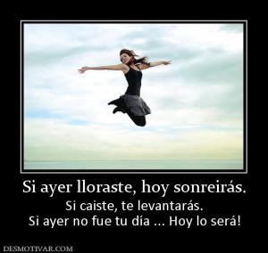 Si ayer lloraste, hoy sonreirás. Si caiste, te levantarás. Si ayer no fue tu día ... Hoy lo será!