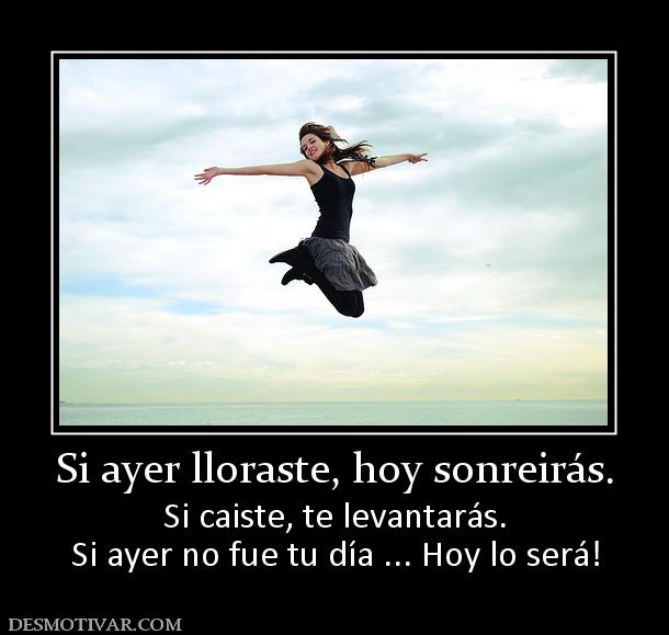 Si ayer lloraste, hoy sonreirás. Si caiste, te levantarás. Si ayer no fue tu día ... Hoy lo será!