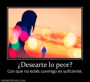 ¿Desearte lo peor? Con que no estés conmigo es suficiente.