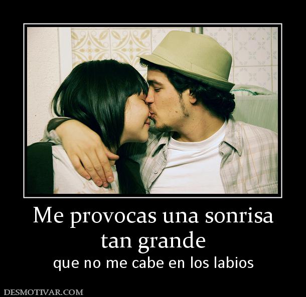 Me provocas una sonrisa tan grande que no me cabe en los labios