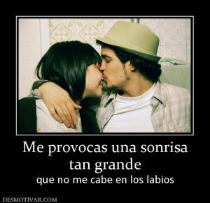 Me provocas una sonrisa tan grande que no me cabe en los labios