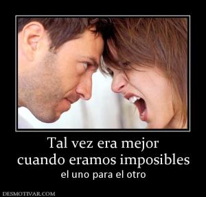 Tal vez era mejor cuando eramos imposibles el uno para el otro