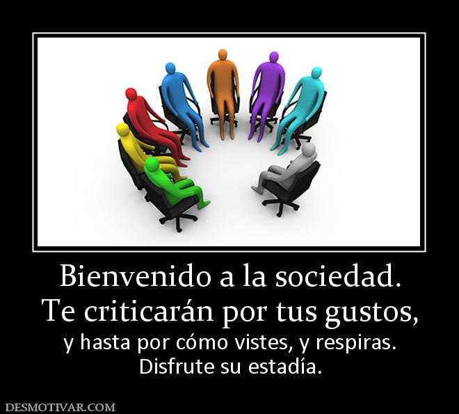 Bienvenido a la sociedad. Te criticarán por tus gustos, y hasta por cómo vistes, y respiras. Disfrute su estadía.