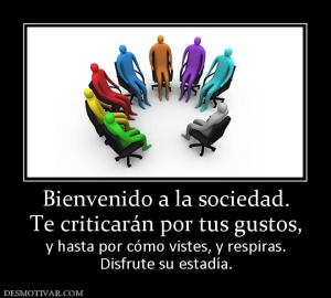Bienvenido a la sociedad. Te criticarán por tus gustos, y hasta por cómo vistes, y respiras. Disfrute su estadía.