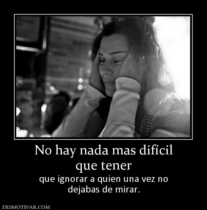 No hay nada mas difícil que tener  que ignorar a quien una vez no dejabas de mirar.
