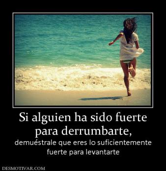 Si alguien ha sido fuerte para derrumbarte, demuéstrale que eres lo suficientemente fuerte para levantarte