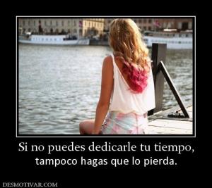 Si no puedes dedicarle tu tiempo, tampoco hagas que lo pierda.